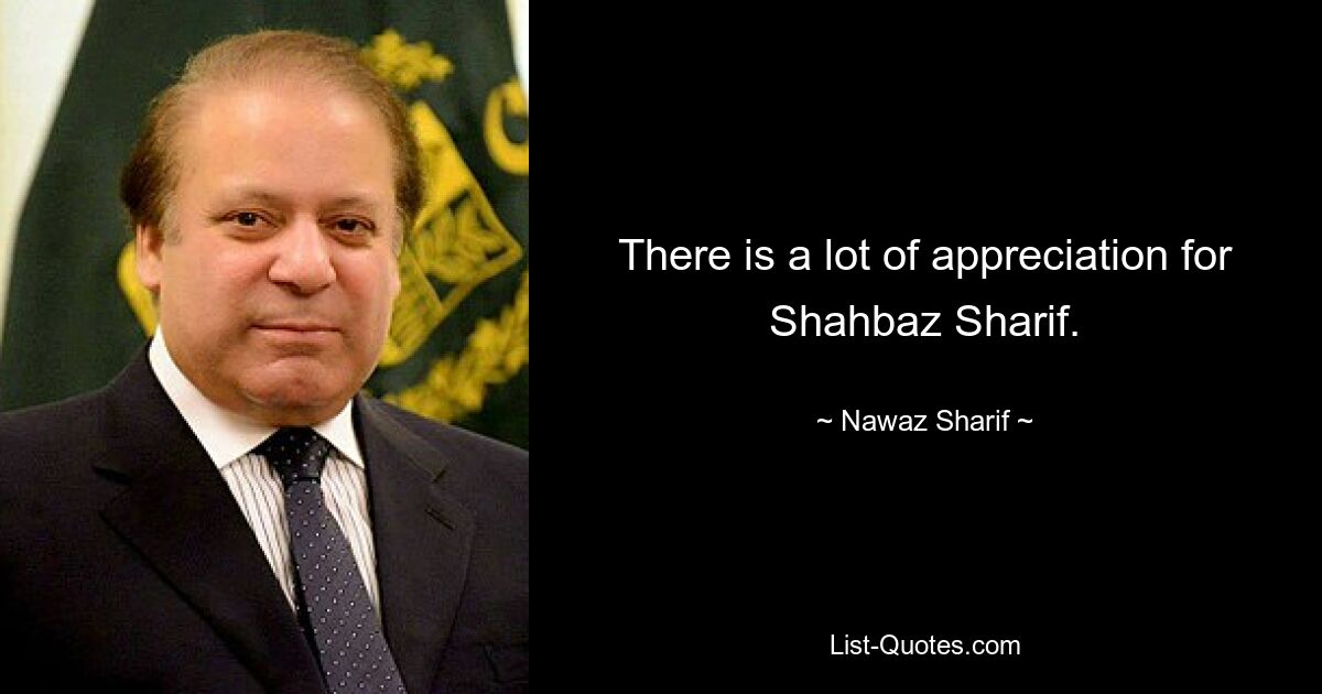 There is a lot of appreciation for Shahbaz Sharif. — © Nawaz Sharif