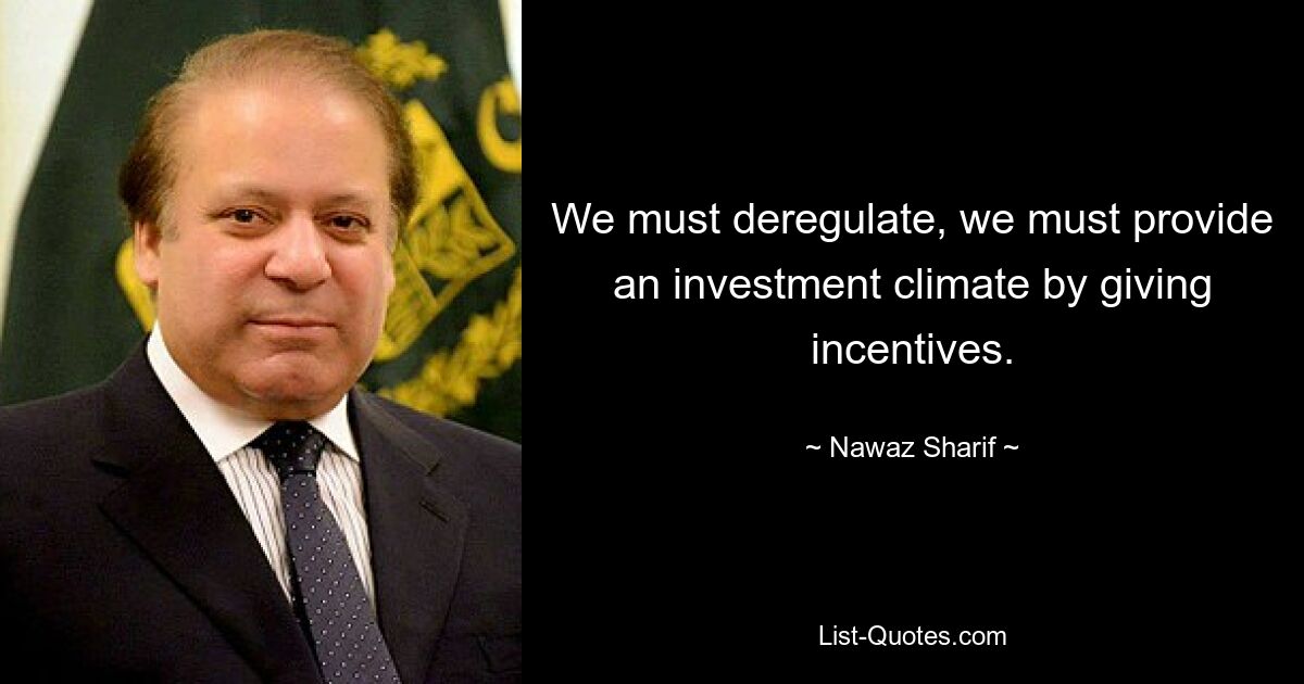 We must deregulate, we must provide an investment climate by giving incentives. — © Nawaz Sharif