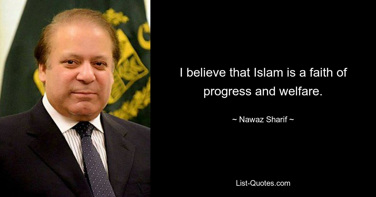 I believe that Islam is a faith of progress and welfare. — © Nawaz Sharif