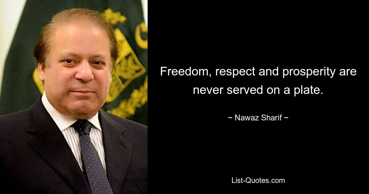 Freedom, respect and prosperity are never served on a plate. — © Nawaz Sharif