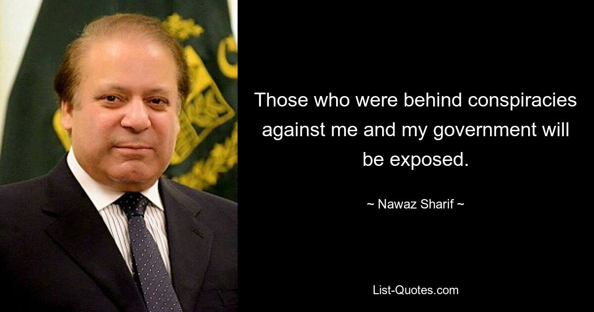 Those who were behind conspiracies against me and my government will be exposed. — © Nawaz Sharif