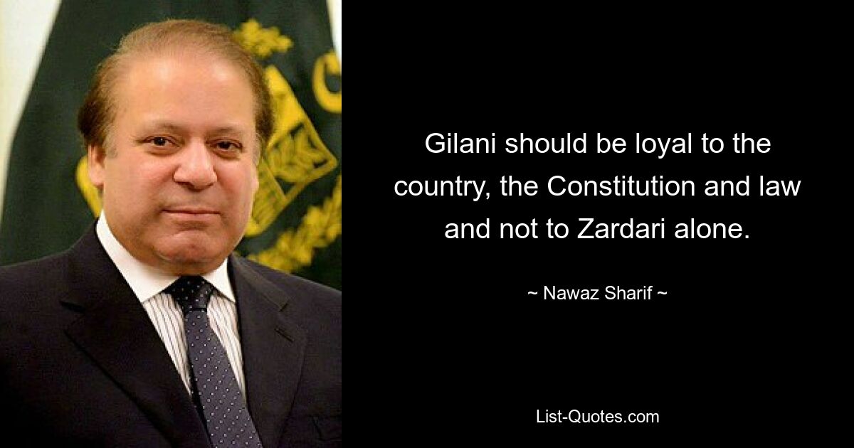 Gilani should be loyal to the country, the Constitution and law and not to Zardari alone. — © Nawaz Sharif