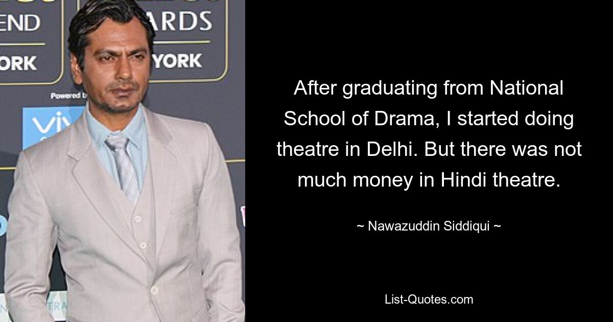 After graduating from National School of Drama, I started doing theatre in Delhi. But there was not much money in Hindi theatre. — © Nawazuddin Siddiqui