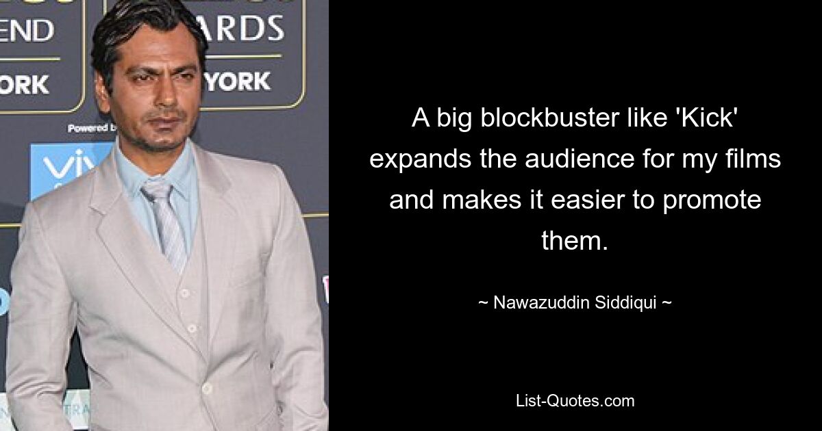 A big blockbuster like 'Kick' expands the audience for my films and makes it easier to promote them. — © Nawazuddin Siddiqui