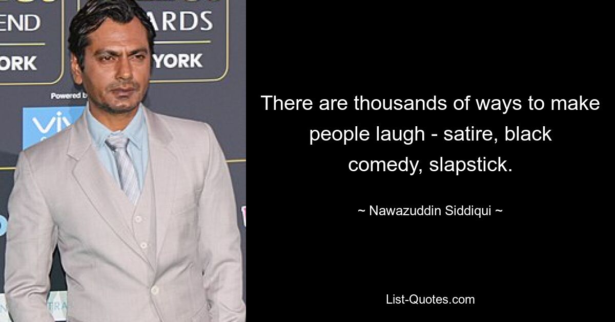 There are thousands of ways to make people laugh - satire, black comedy, slapstick. — © Nawazuddin Siddiqui