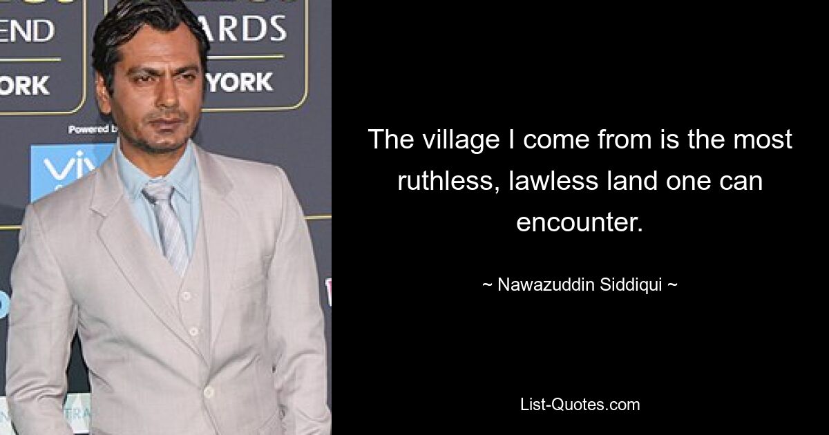 The village I come from is the most ruthless, lawless land one can encounter. — © Nawazuddin Siddiqui