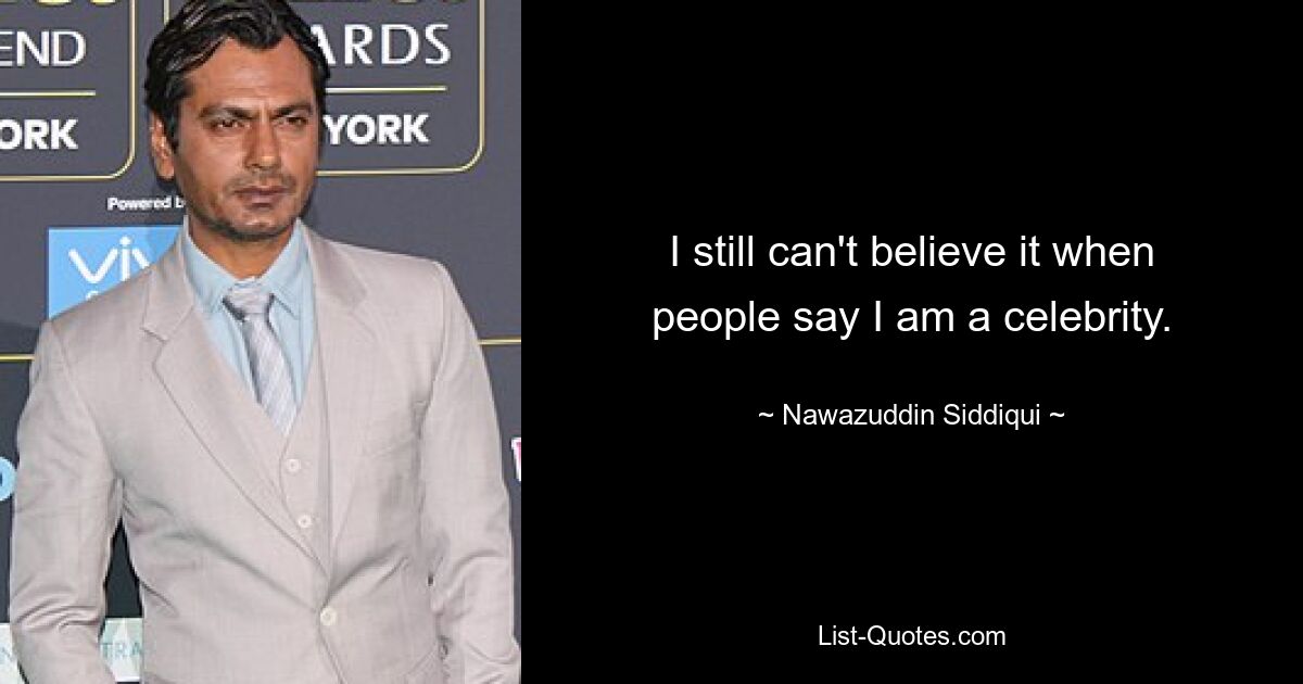 I still can't believe it when people say I am a celebrity. — © Nawazuddin Siddiqui