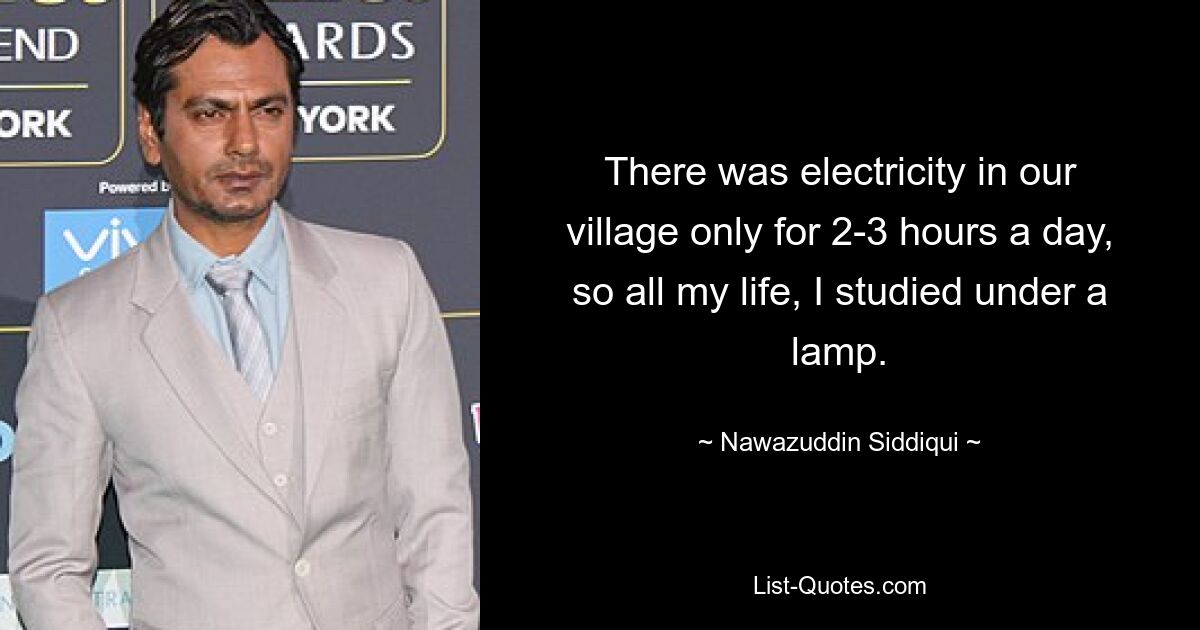 There was electricity in our village only for 2-3 hours a day, so all my life, I studied under a lamp. — © Nawazuddin Siddiqui