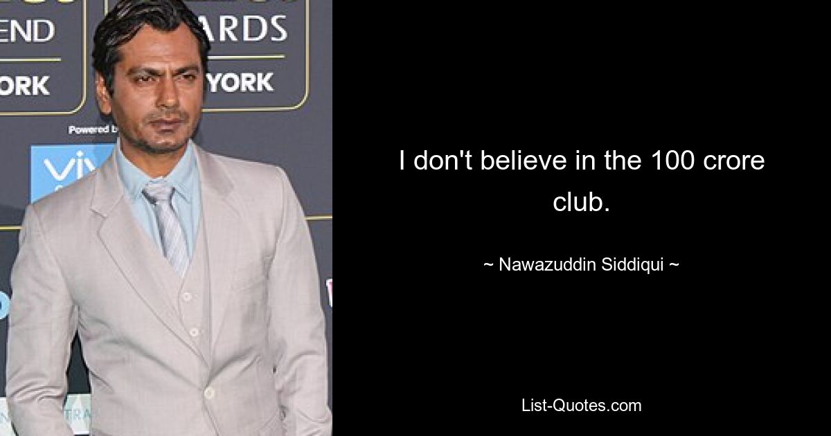 I don't believe in the 100 crore club. — © Nawazuddin Siddiqui