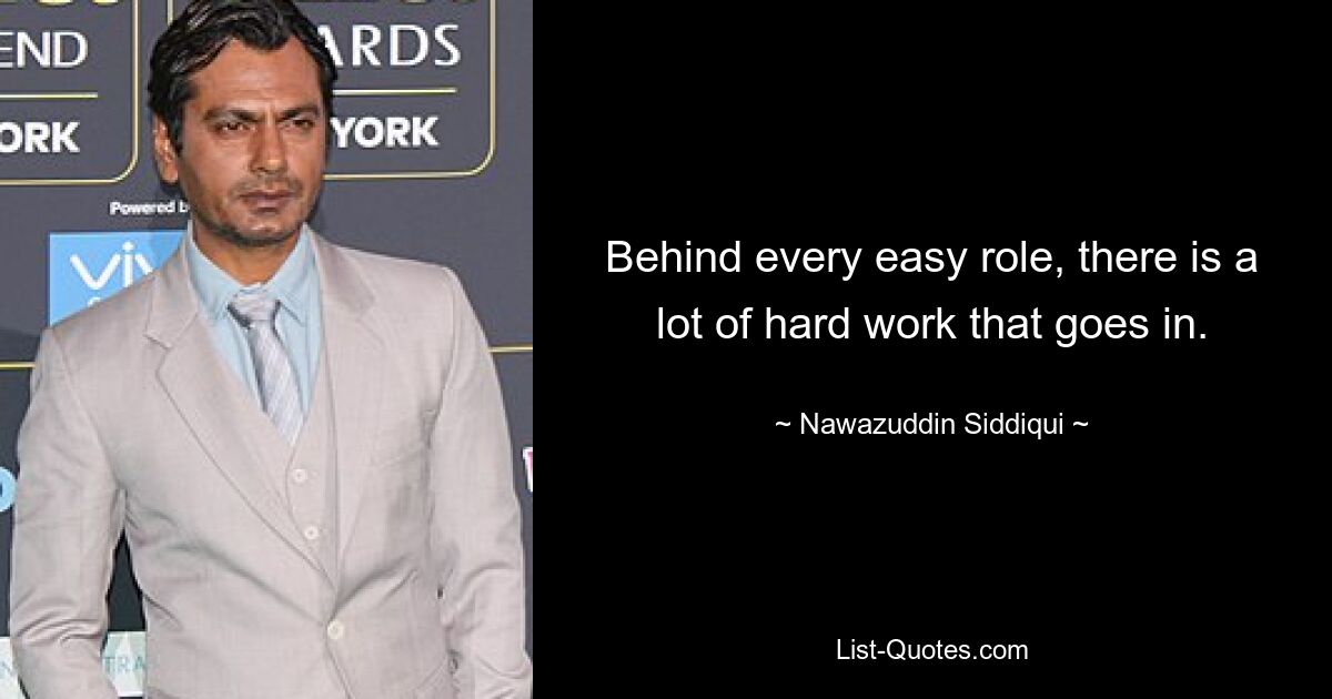 Behind every easy role, there is a lot of hard work that goes in. — © Nawazuddin Siddiqui