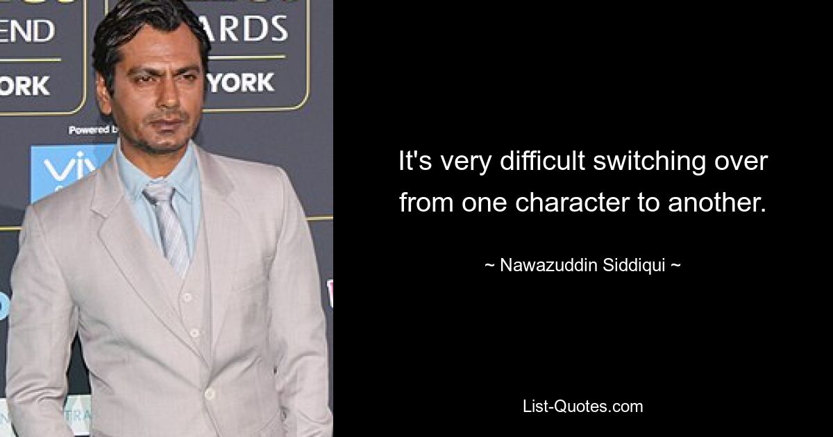 It's very difficult switching over from one character to another. — © Nawazuddin Siddiqui