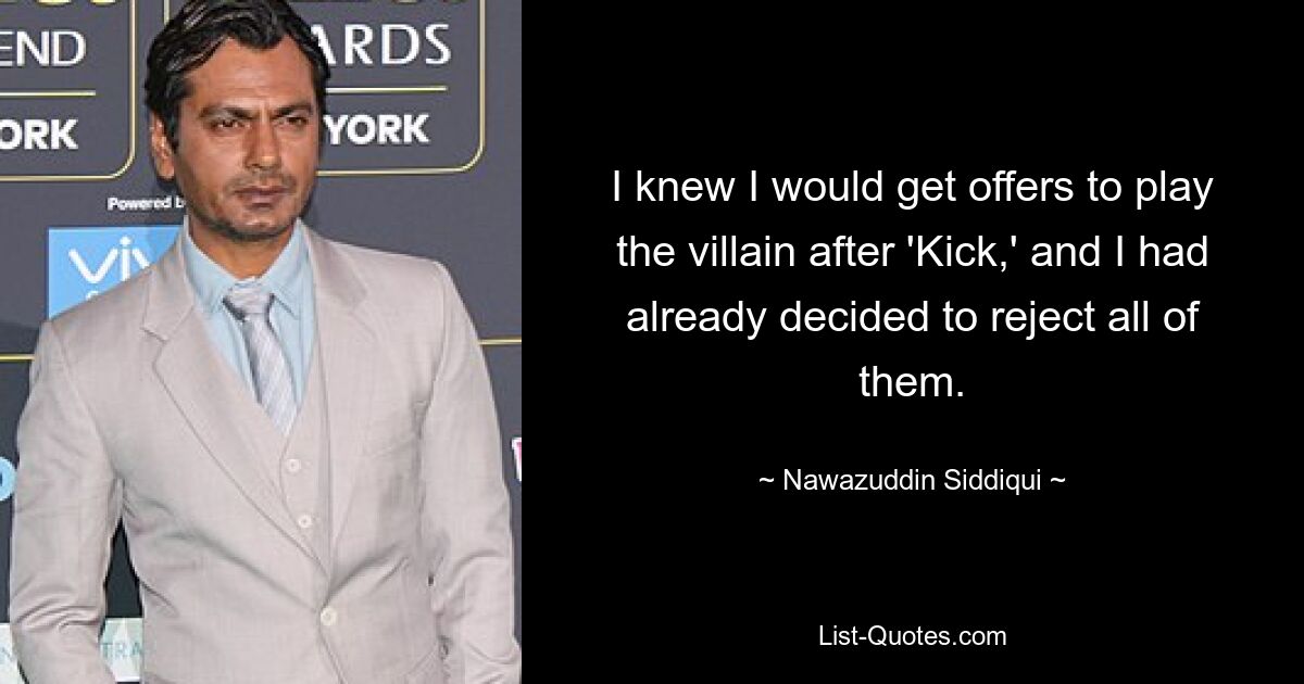 I knew I would get offers to play the villain after 'Kick,' and I had already decided to reject all of them. — © Nawazuddin Siddiqui