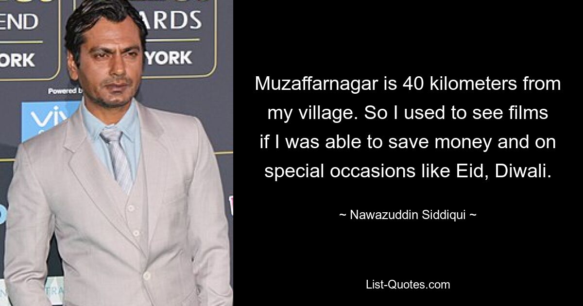 Muzaffarnagar is 40 kilometers from my village. So I used to see films if I was able to save money and on special occasions like Eid, Diwali. — © Nawazuddin Siddiqui