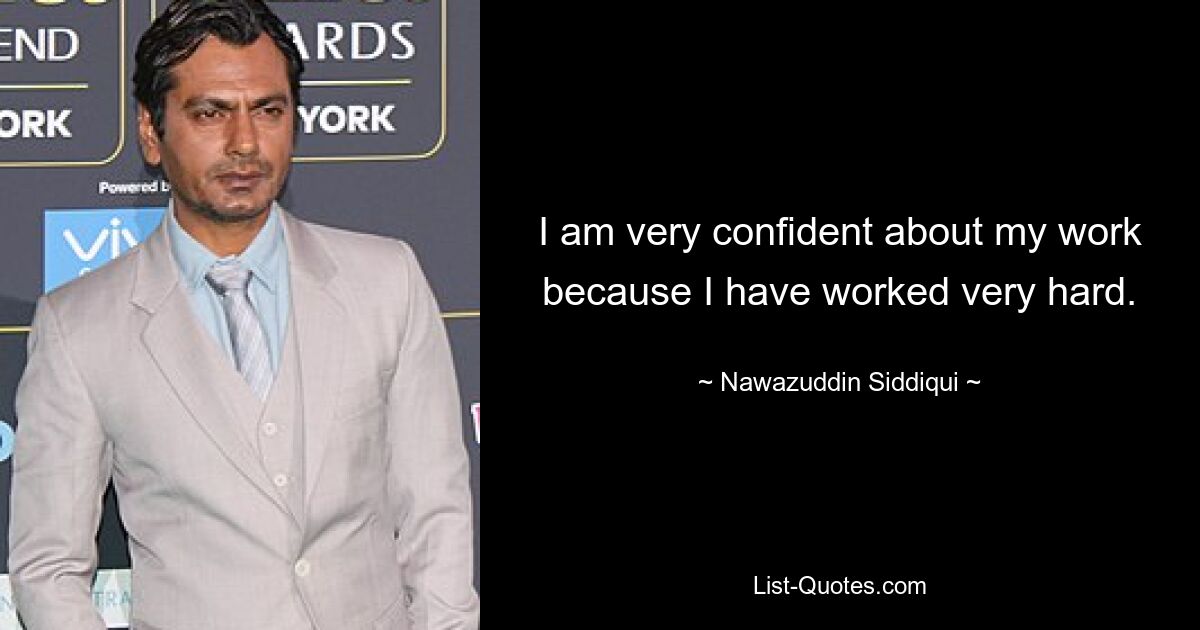 I am very confident about my work because I have worked very hard. — © Nawazuddin Siddiqui