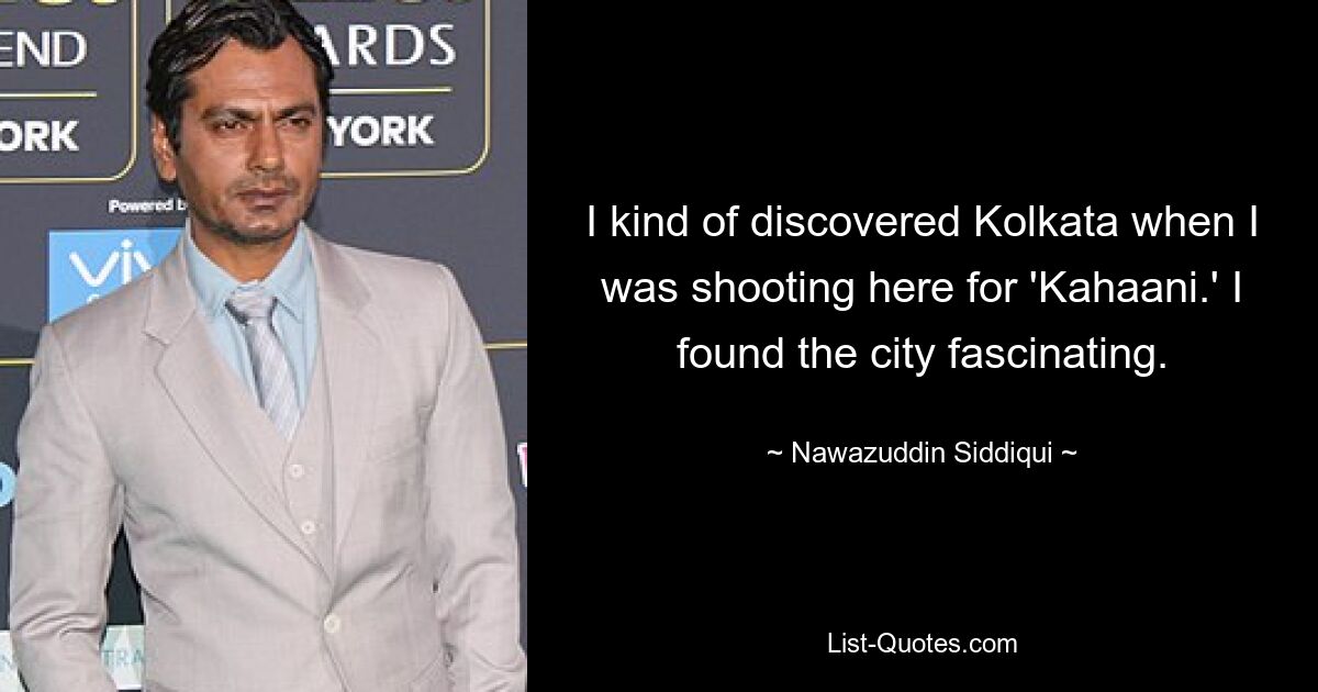 I kind of discovered Kolkata when I was shooting here for 'Kahaani.' I found the city fascinating. — © Nawazuddin Siddiqui