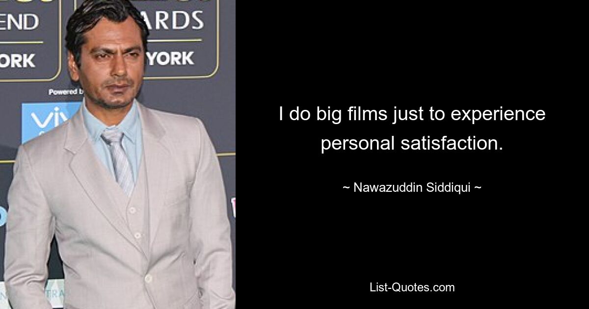 I do big films just to experience personal satisfaction. — © Nawazuddin Siddiqui