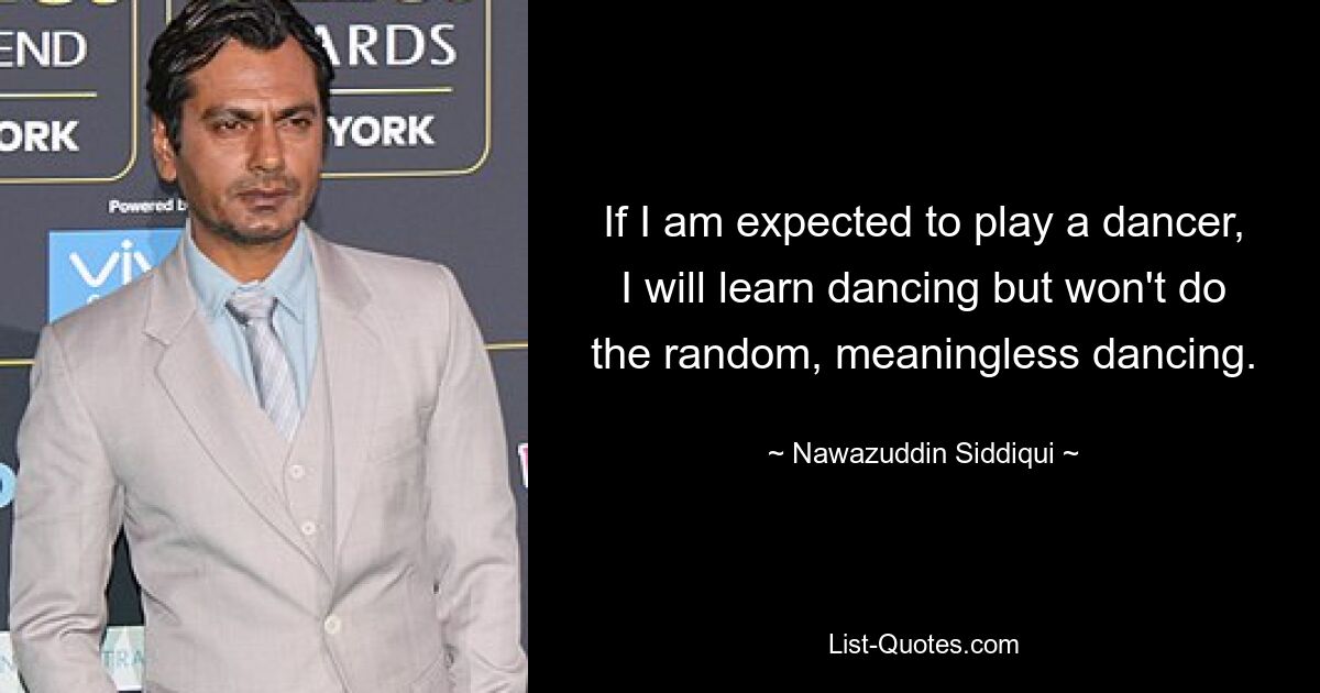 If I am expected to play a dancer, I will learn dancing but won't do the random, meaningless dancing. — © Nawazuddin Siddiqui