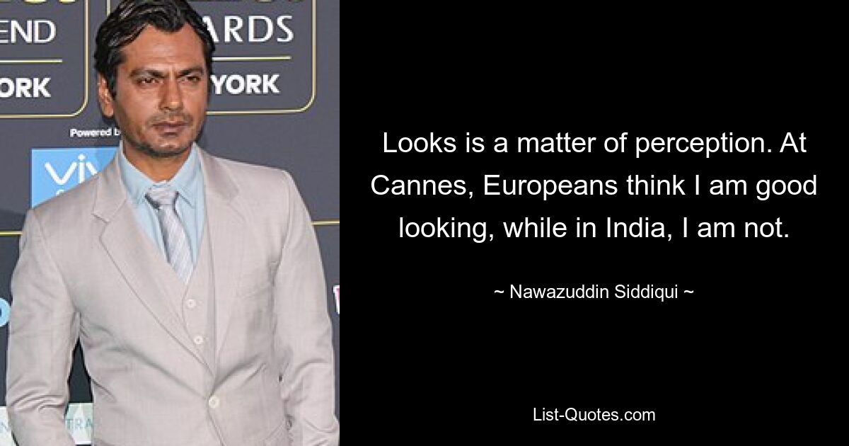 Looks is a matter of perception. At Cannes, Europeans think I am good looking, while in India, I am not. — © Nawazuddin Siddiqui