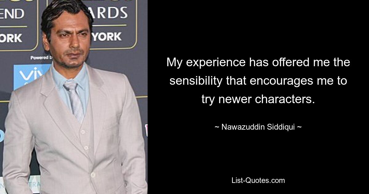 My experience has offered me the sensibility that encourages me to try newer characters. — © Nawazuddin Siddiqui