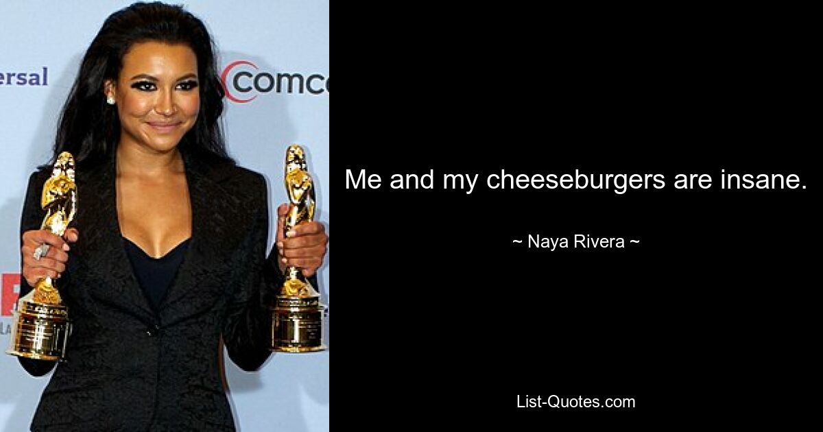 Me and my cheeseburgers are insane. — © Naya Rivera