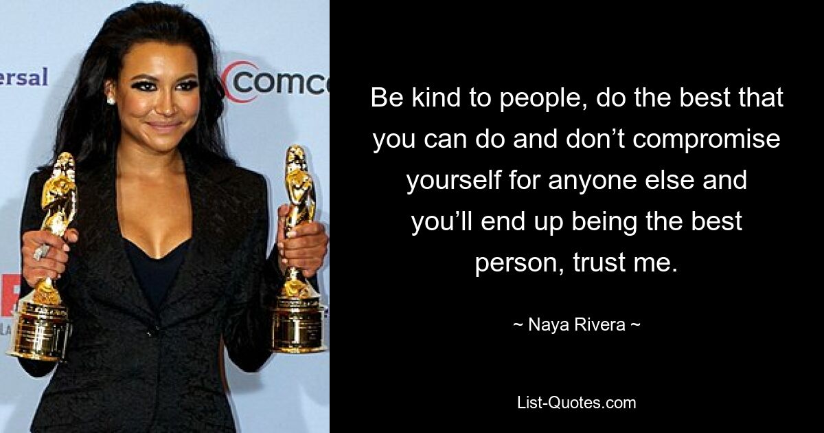 Be kind to people, do the best that you can do and don’t compromise yourself for anyone else and you’ll end up being the best person, trust me. — © Naya Rivera