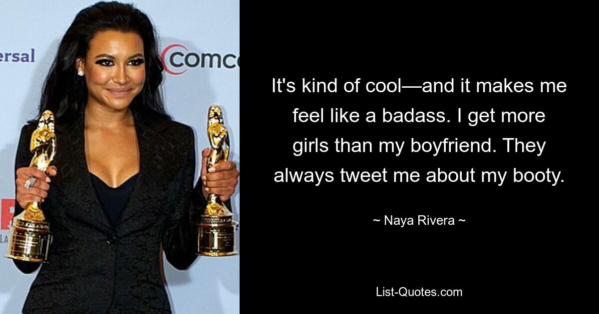 It's kind of cool—and it makes me feel like a badass. I get more girls than my boyfriend. They always tweet me about my booty. — © Naya Rivera