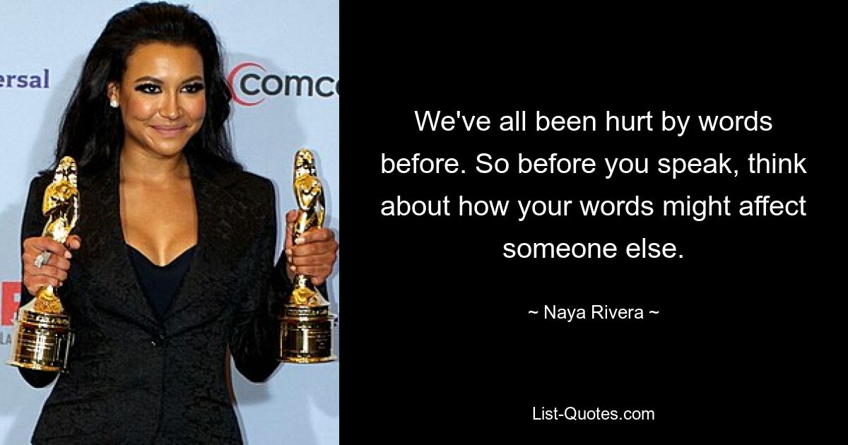 We've all been hurt by words before. So before you speak, think about how your words might affect someone else. — © Naya Rivera