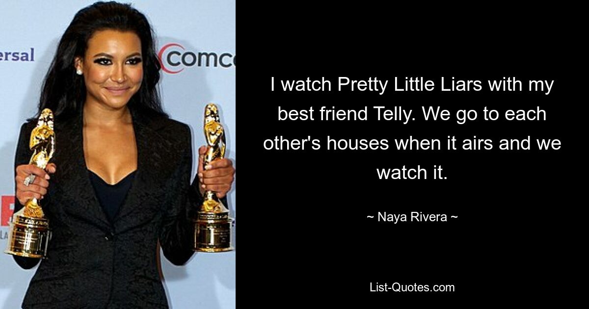 I watch Pretty Little Liars with my best friend Telly. We go to each other's houses when it airs and we watch it. — © Naya Rivera