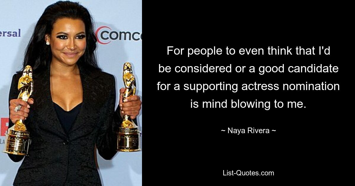 For people to even think that I'd be considered or a good candidate for a supporting actress nomination is mind blowing to me. — © Naya Rivera