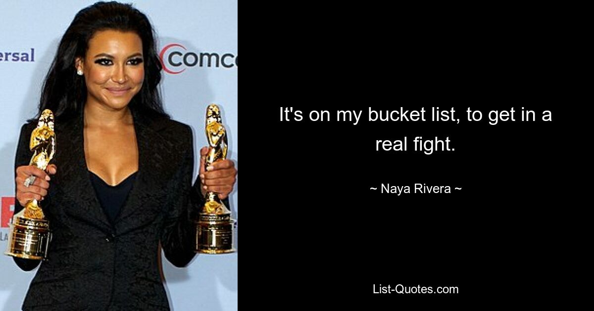 It's on my bucket list, to get in a real fight. — © Naya Rivera