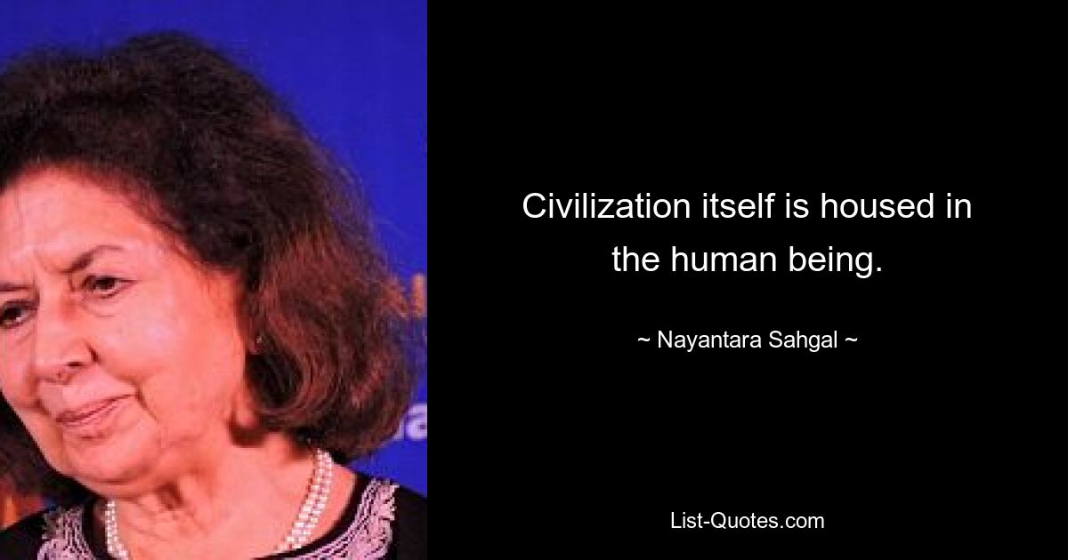 Civilization itself is housed in the human being. — © Nayantara Sahgal