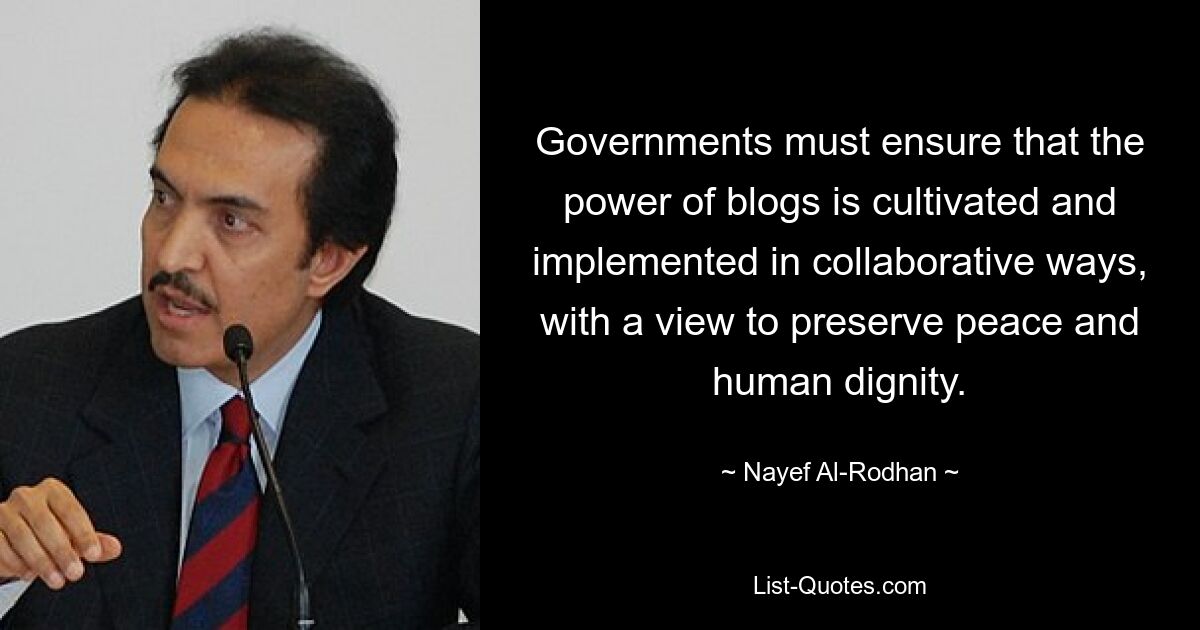 Governments must ensure that the power of blogs is cultivated and implemented in collaborative ways, with a view to preserve peace and human dignity. — © Nayef Al-Rodhan