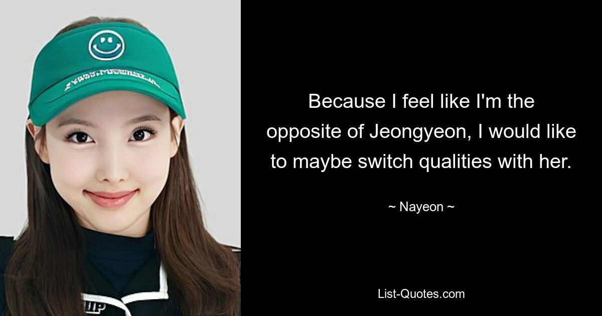 Because I feel like I'm the opposite of Jeongyeon, I would like to maybe switch qualities with her. — © Nayeon