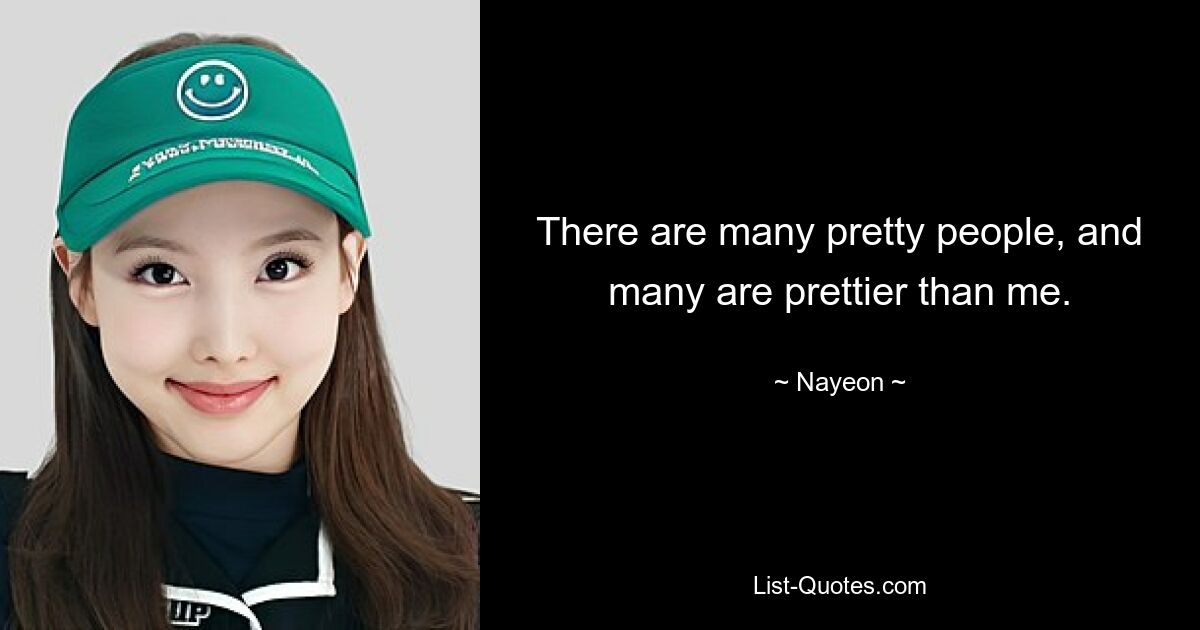 There are many pretty people, and many are prettier than me. — © Nayeon