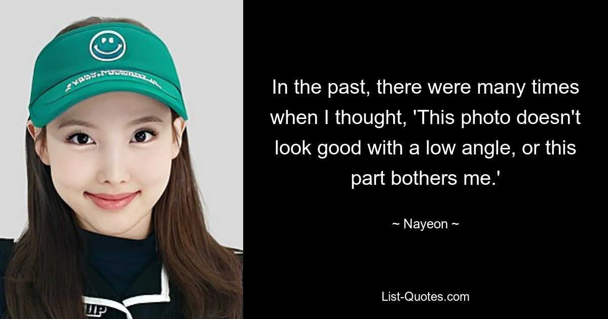 In the past, there were many times when I thought, 'This photo doesn't look good with a low angle, or this part bothers me.' — © Nayeon