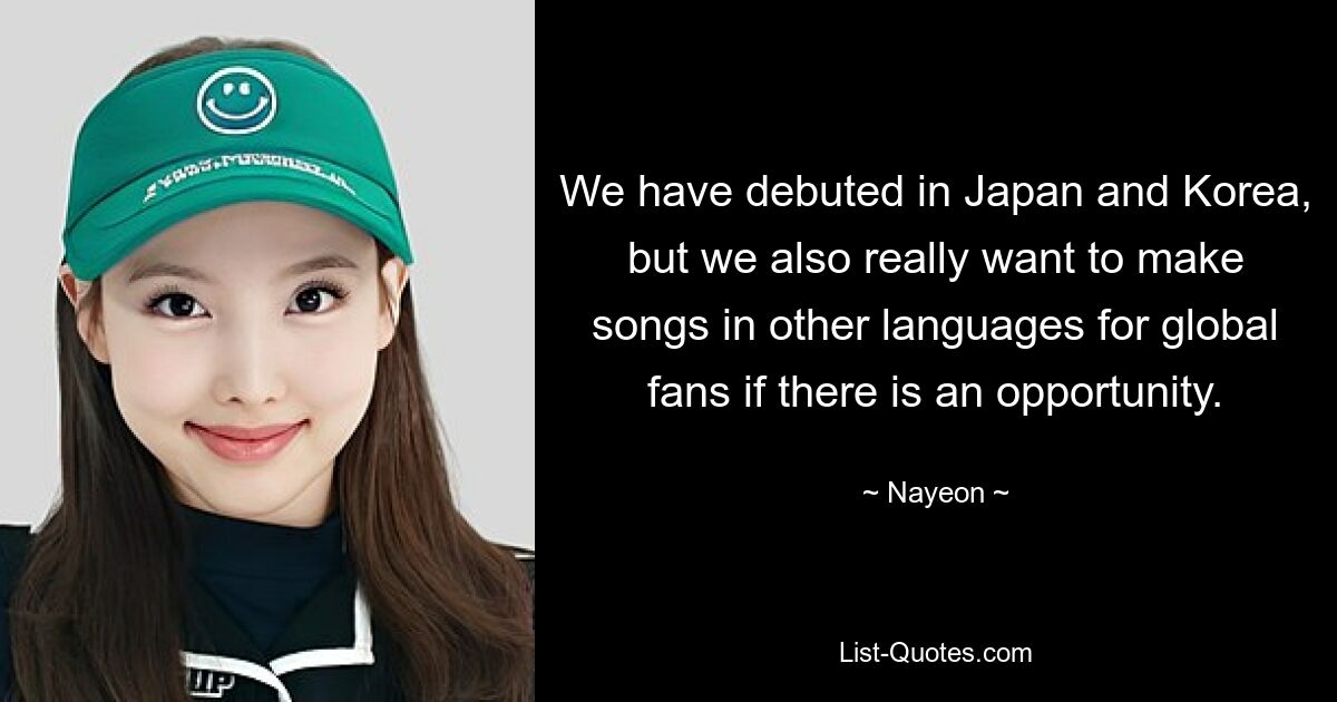 We have debuted in Japan and Korea, but we also really want to make songs in other languages for global fans if there is an opportunity. — © Nayeon