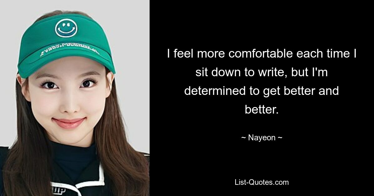 I feel more comfortable each time I sit down to write, but I'm determined to get better and better. — © Nayeon