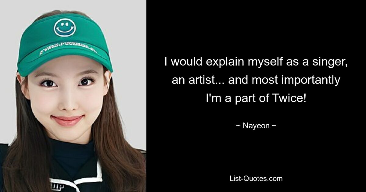 I would explain myself as a singer, an artist... and most importantly I'm a part of Twice! — © Nayeon