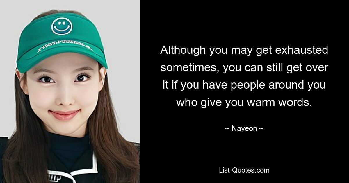 Although you may get exhausted sometimes, you can still get over it if you have people around you who give you warm words. — © Nayeon