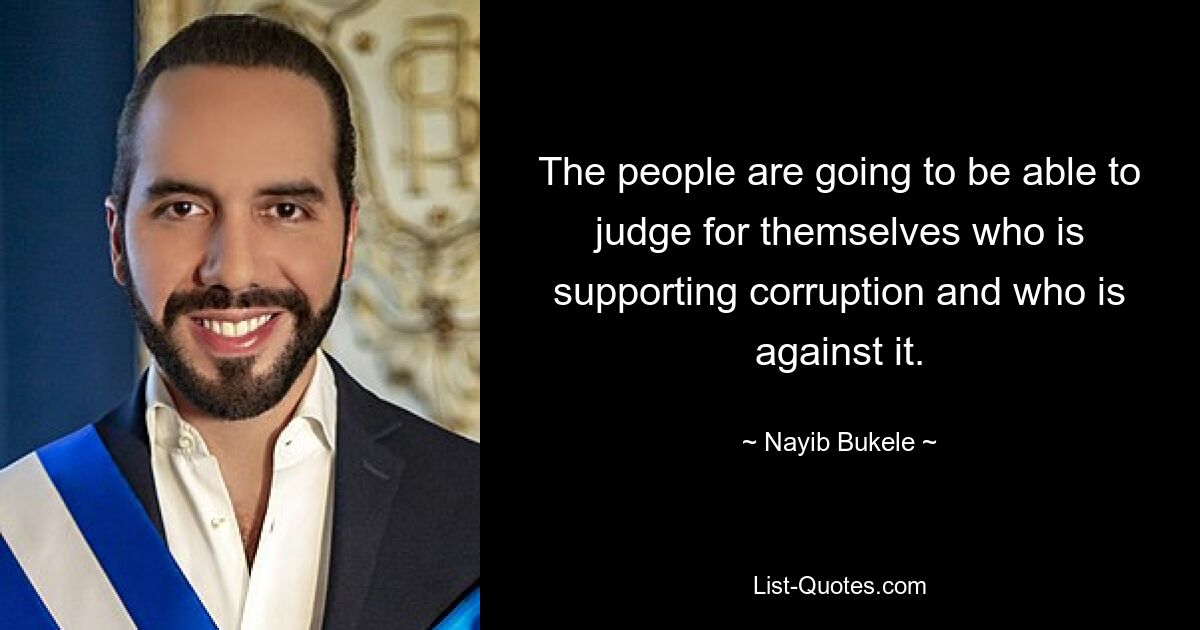 The people are going to be able to judge for themselves who is supporting corruption and who is against it. — © Nayib Bukele