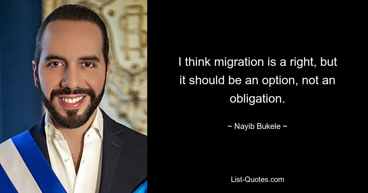 I think migration is a right, but it should be an option, not an obligation. — © Nayib Bukele