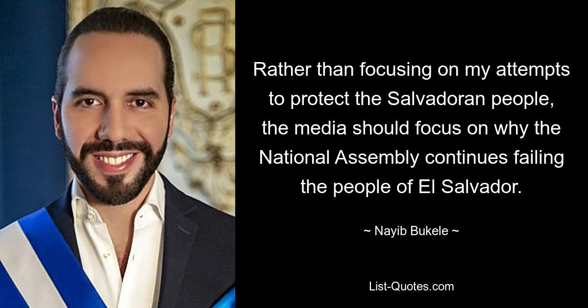 Rather than focusing on my attempts to protect the Salvadoran people, the media should focus on why the National Assembly continues failing the people of El Salvador. — © Nayib Bukele