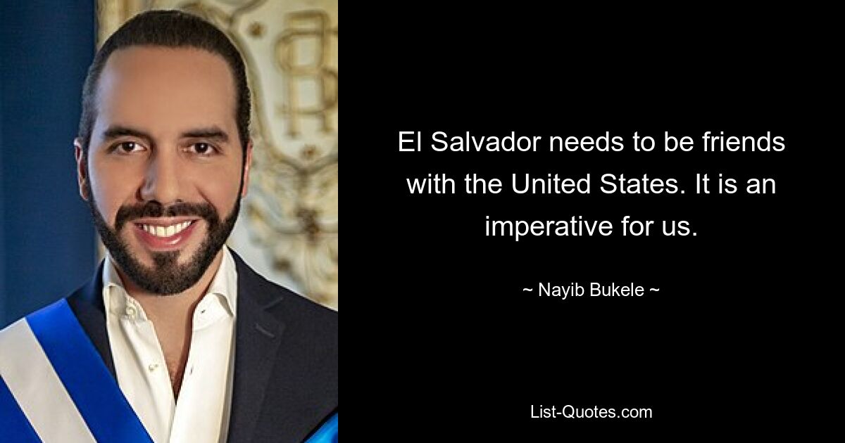 El Salvador needs to be friends with the United States. It is an imperative for us. — © Nayib Bukele