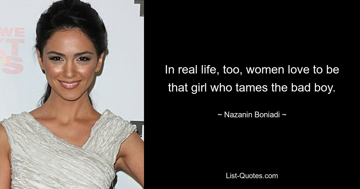 In real life, too, women love to be that girl who tames the bad boy. — © Nazanin Boniadi