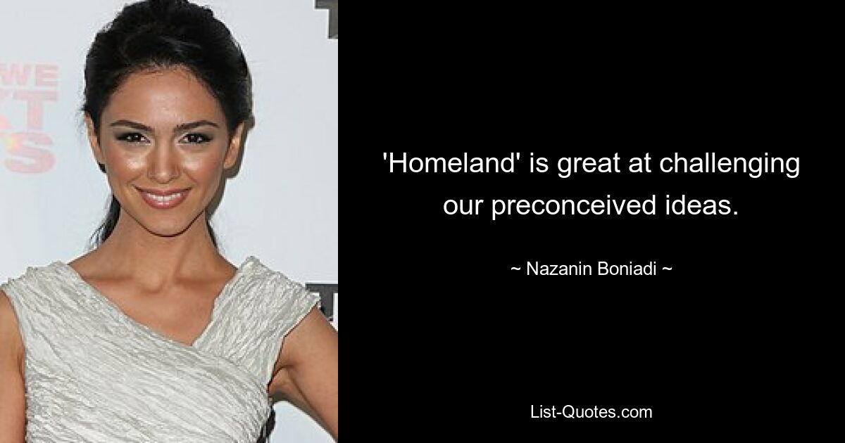 'Homeland' is great at challenging our preconceived ideas. — © Nazanin Boniadi