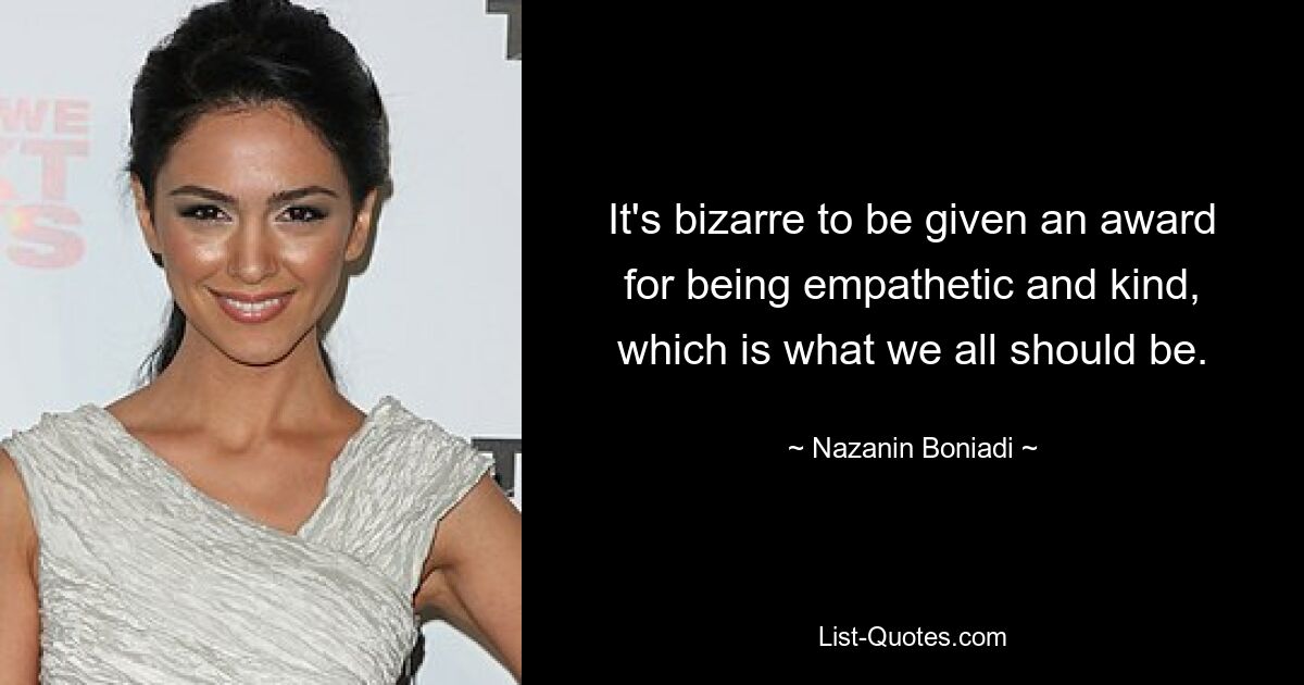 It's bizarre to be given an award for being empathetic and kind, which is what we all should be. — © Nazanin Boniadi