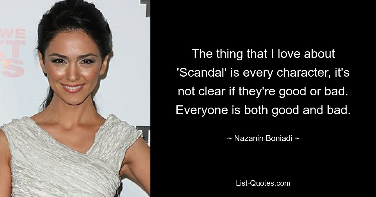 The thing that I love about 'Scandal' is every character, it's not clear if they're good or bad. Everyone is both good and bad. — © Nazanin Boniadi