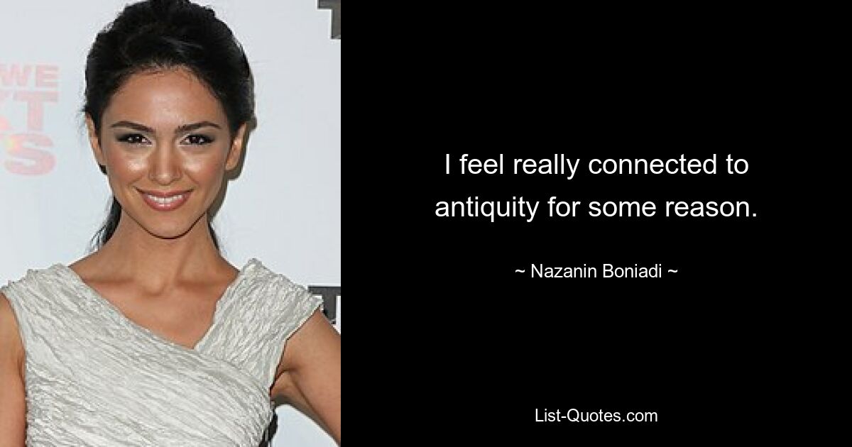 I feel really connected to antiquity for some reason. — © Nazanin Boniadi