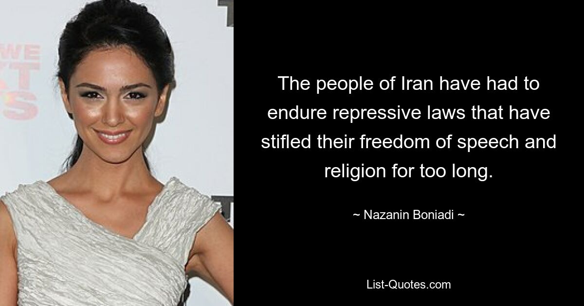 The people of Iran have had to endure repressive laws that have stifled their freedom of speech and religion for too long. — © Nazanin Boniadi