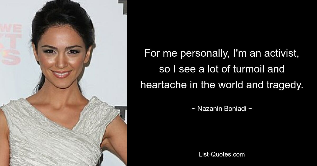 For me personally, I'm an activist, so I see a lot of turmoil and heartache in the world and tragedy. — © Nazanin Boniadi